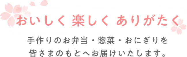 おいしく 楽しく ありがたく 手作りのお弁当・惣菜・おにぎりを皆さまのもとへお届けいたします。